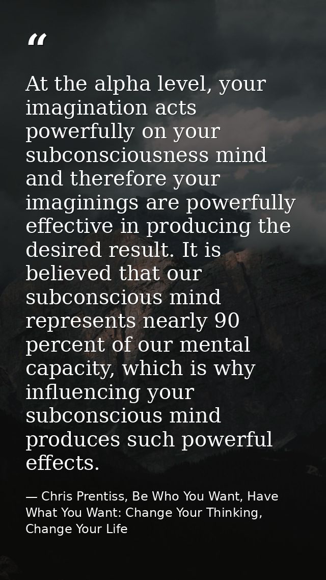 At the alpha level, your imagination acts powerfully on your subconsciousness mind and therefore your imaginings are pow — Chris Prentiss, Be Who You Want, Have What You Want: Change Your Thinking, Change Your Life