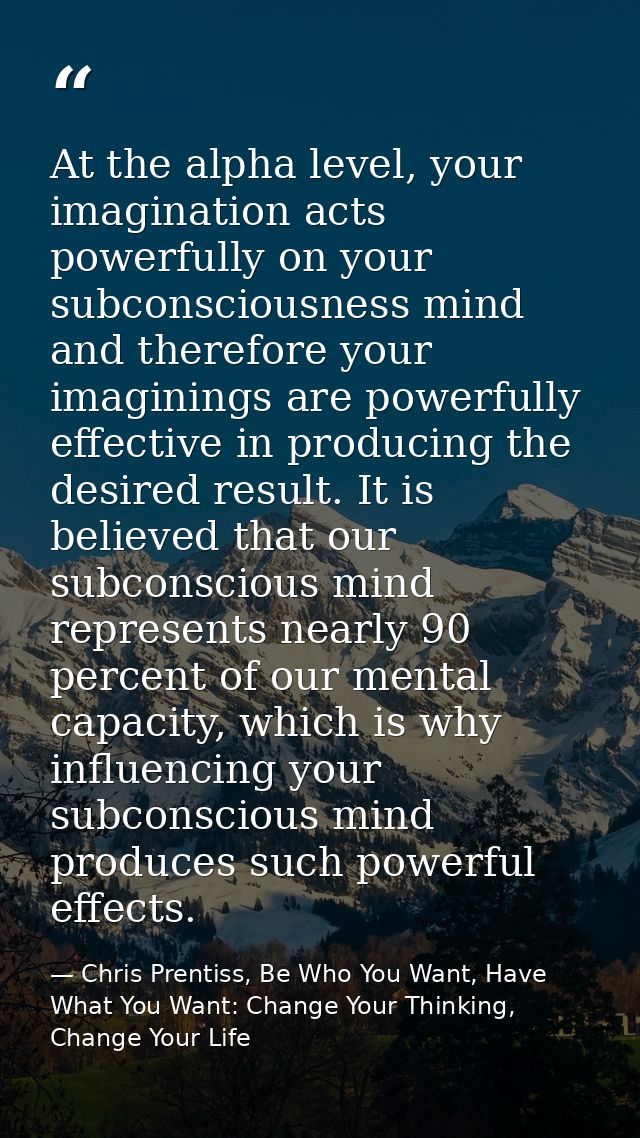 At the alpha level, your imagination acts powerfully on your subconsciousness mind and therefore your imaginings are pow — Chris Prentiss, Be Who You Want, Have What You Want: Change Your Thinking, Change Your Life
