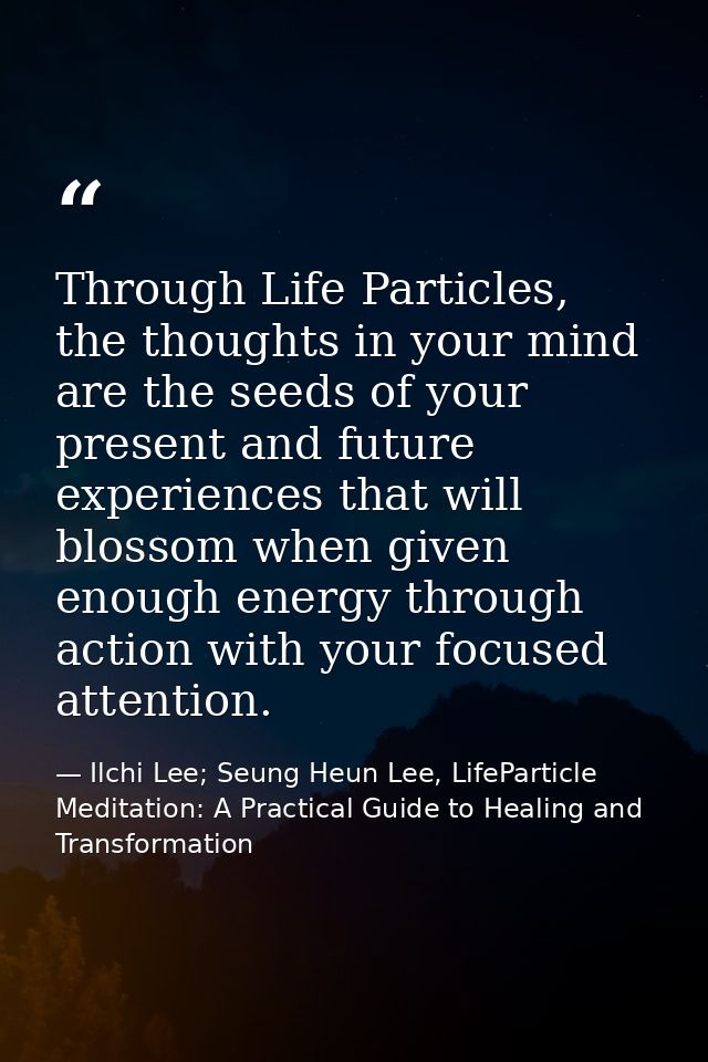 Through Life Particles, the thoughts in your mind are the seeds of your present and future experiences that will blossom — Ilchi Lee; Seung Heun Lee, LifeParticle Meditation: A Practical Guide to Healing and Transformation