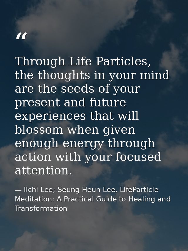 Through Life Particles, the thoughts in your mind are the seeds of your present and future experiences that will blossom — Ilchi Lee; Seung Heun Lee, LifeParticle Meditation: A Practical Guide to Healing and Transformation