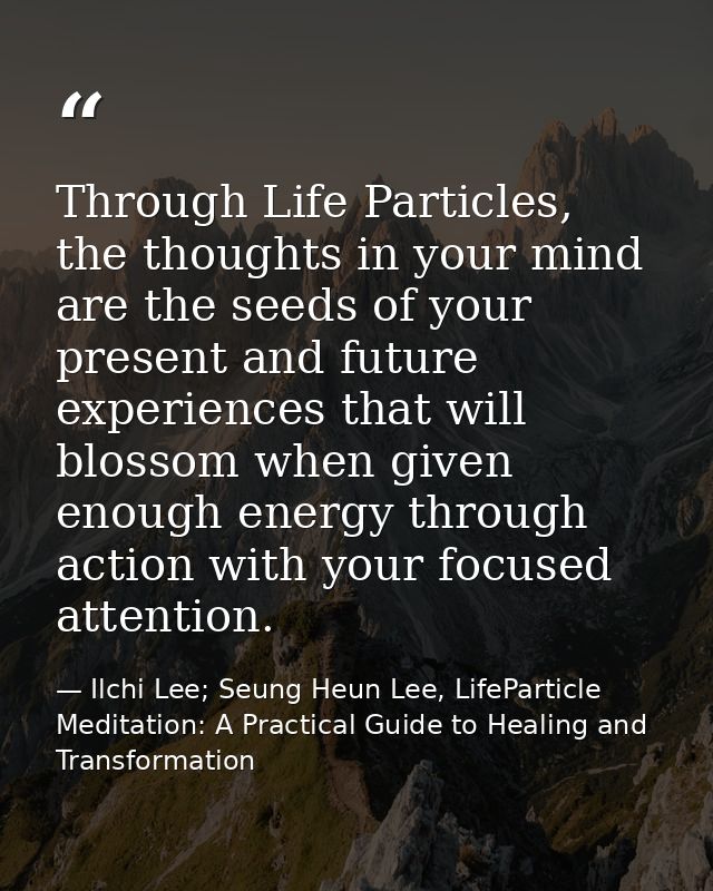 Through Life Particles, the thoughts in your mind are the seeds of your present and future experiences that will blossom — Ilchi Lee; Seung Heun Lee, LifeParticle Meditation: A Practical Guide to Healing and Transformation