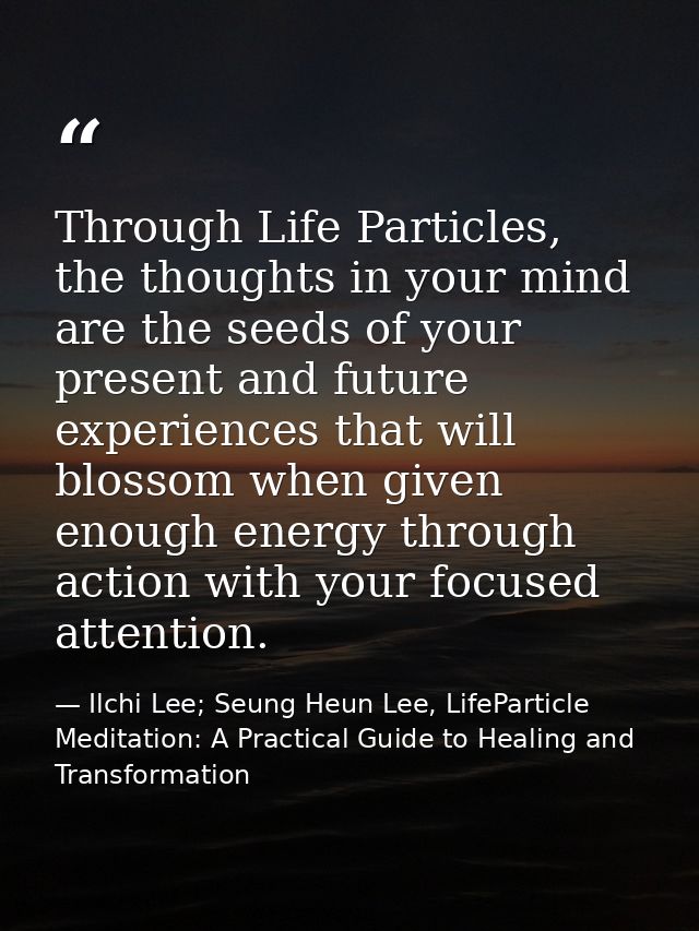 Through Life Particles, the thoughts in your mind are the seeds of your present and future experiences that will blossom — Ilchi Lee; Seung Heun Lee, LifeParticle Meditation: A Practical Guide to Healing and Transformation