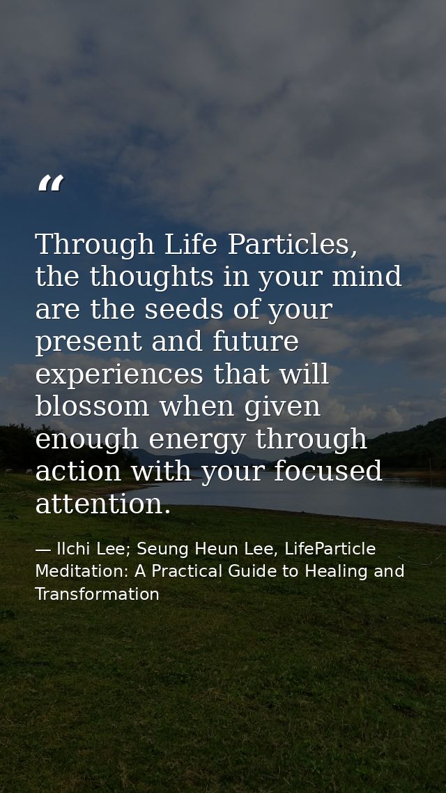 Through Life Particles, the thoughts in your mind are the seeds of your present and future experiences that will blossom — Ilchi Lee; Seung Heun Lee, LifeParticle Meditation: A Practical Guide to Healing and Transformation