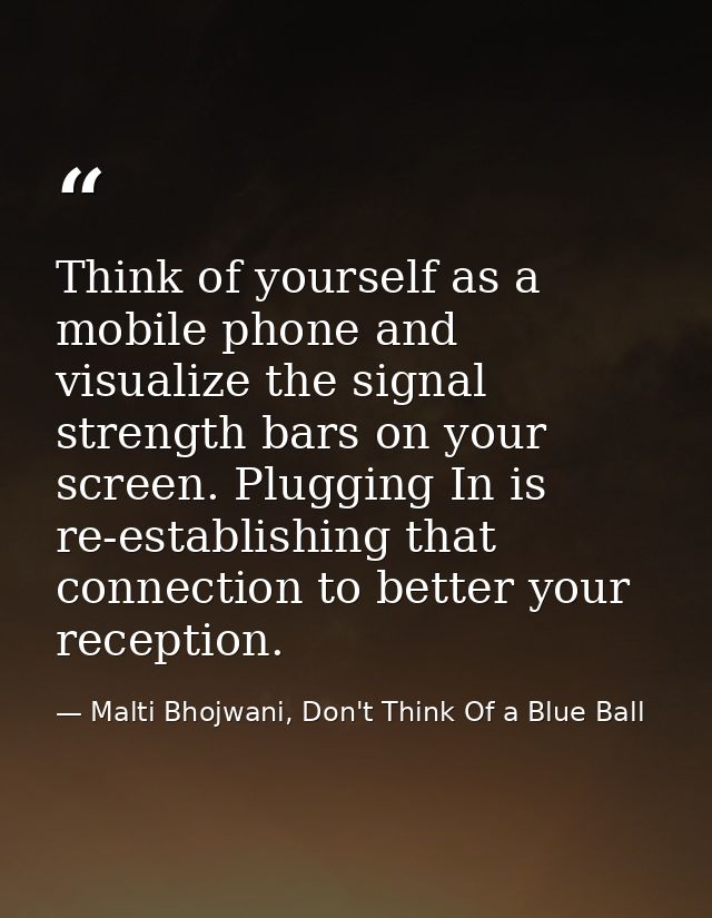 Think of yourself as a mobile phone and visualize the signal strength bars on your screen. Plugging In is re-establishin — Malti Bhojwani, Don't Think Of a Blue Ball