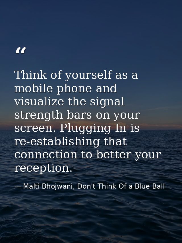 Think of yourself as a mobile phone and visualize the signal strength bars on your screen. Plugging In is re-establishin — Malti Bhojwani, Don't Think Of a Blue Ball