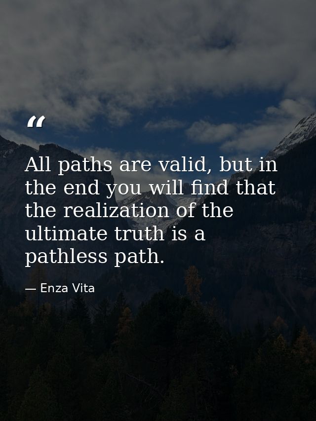 All paths are valid, but in the end you will find that the realization of the ultimate truth is a pathless path. — Enza Vita