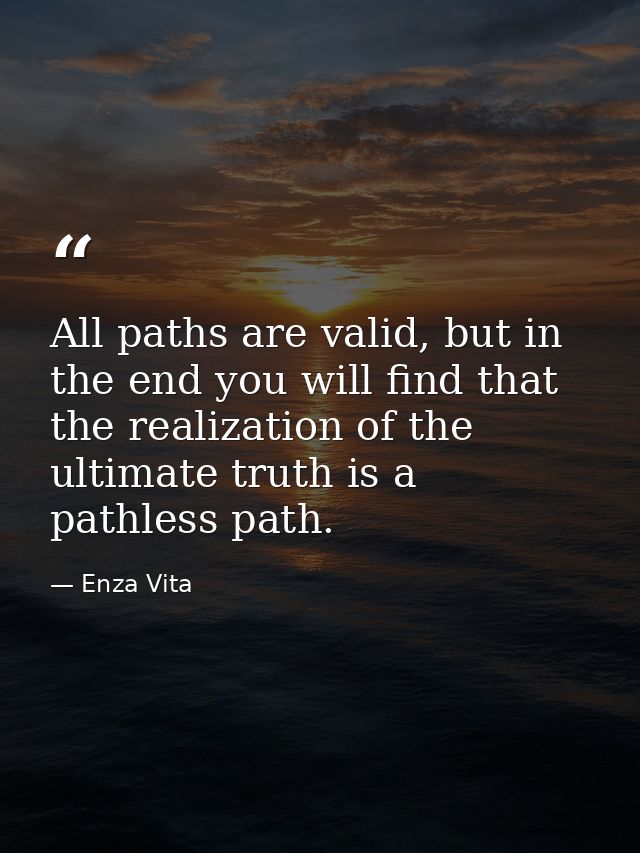 All paths are valid, but in the end you will find that the realization of the ultimate truth is a pathless path. — Enza Vita