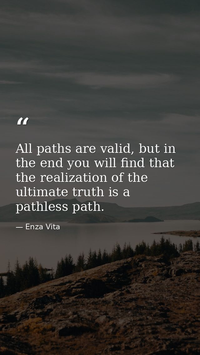 All paths are valid, but in the end you will find that the realization of the ultimate truth is a pathless path. — Enza Vita