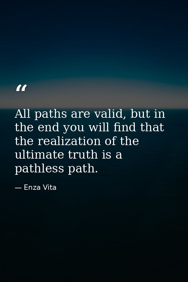 All paths are valid, but in the end you will find that the realization of the ultimate truth is a pathless path. — Enza Vita