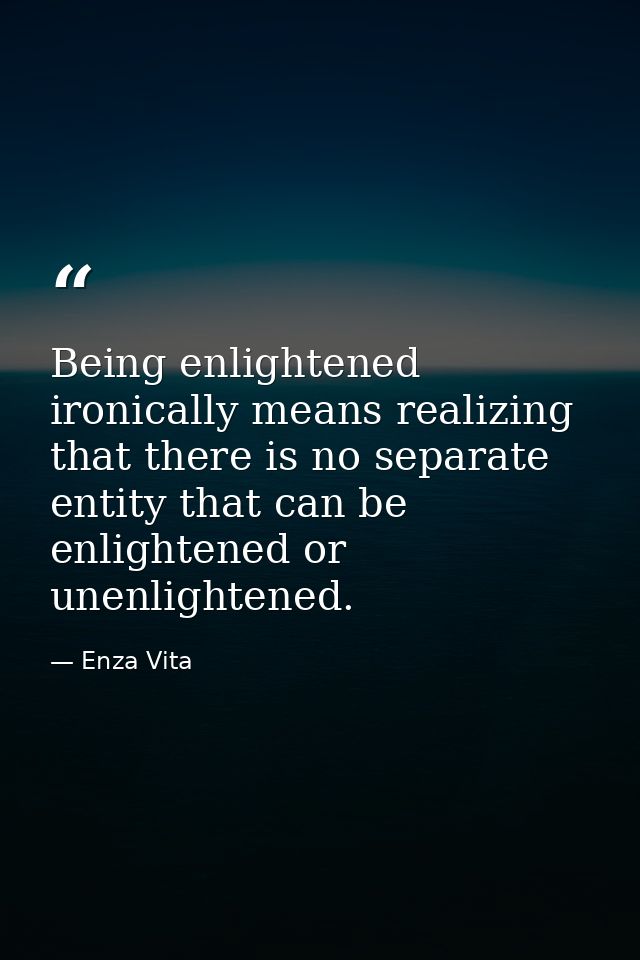 Being enlightened ironically means realizing that there is no separate entity that can be enlightened or unenlightened. — Enza Vita