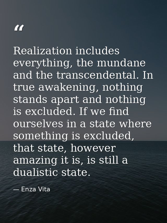 Realization includes everything, the mundane and the transcendental. In true awakening, nothing stands apart and nothing — Enza Vita
