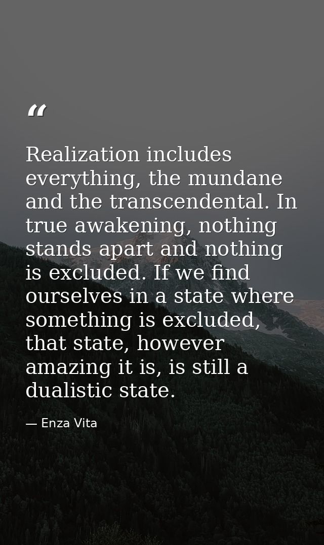 Realization includes everything, the mundane and the transcendental. In true awakening, nothing stands apart and nothing — Enza Vita