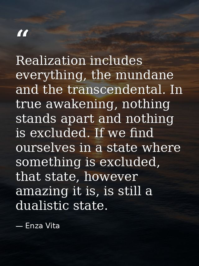 Realization includes everything, the mundane and the transcendental. In true awakening, nothing stands apart and nothing — Enza Vita