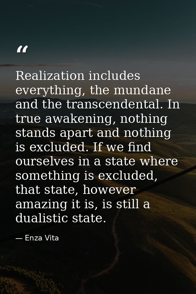 Realization includes everything, the mundane and the transcendental. In true awakening, nothing stands apart and nothing — Enza Vita