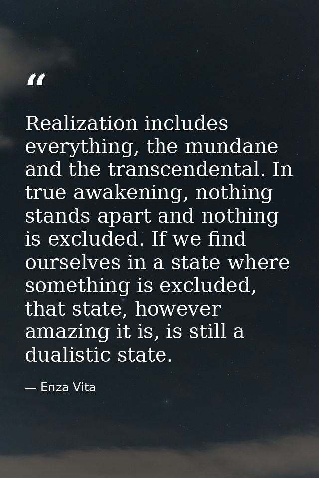Realization includes everything, the mundane and the transcendental. In true awakening, nothing stands apart and nothing — Enza Vita