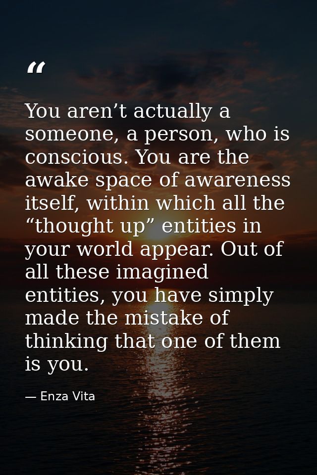 You aren’t actually a someone, a person, who is conscious. You are the awake space of awareness itself, within which all — Enza Vita