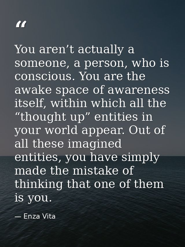 You aren’t actually a someone, a person, who is conscious. You are the awake space of awareness itself, within which all — Enza Vita