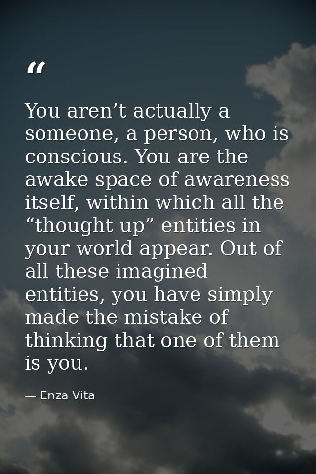 You aren’t actually a someone, a person, who is conscious. You are the awake space of awareness itself, within which all — Enza Vita