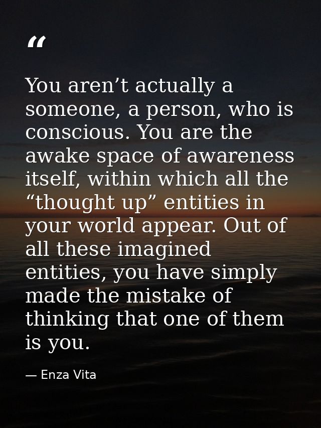 You aren’t actually a someone, a person, who is conscious. You are the awake space of awareness itself, within which all — Enza Vita
