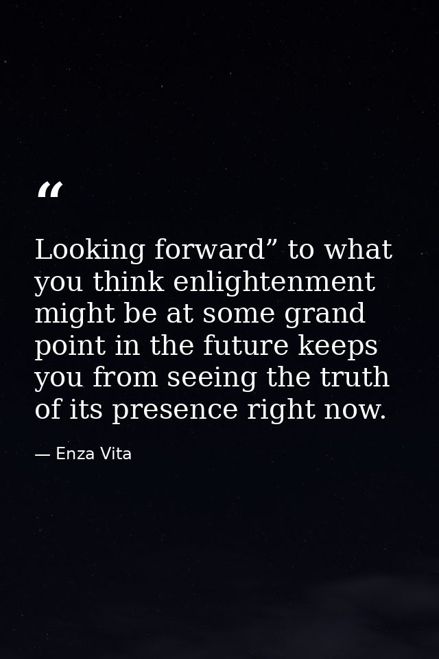 Looking forward” to what you think enlightenment might be at some grand point in the future keeps you from seeing the tr — Enza Vita