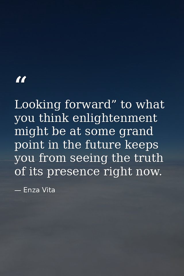 Looking forward” to what you think enlightenment might be at some grand point in the future keeps you from seeing the tr — Enza Vita