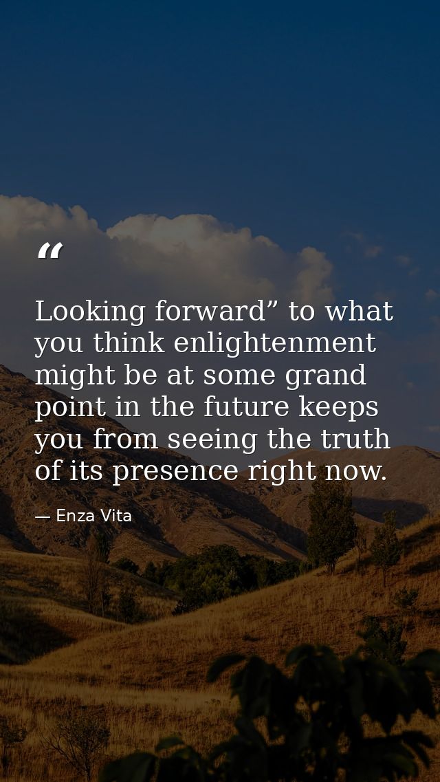 Looking forward” to what you think enlightenment might be at some grand point in the future keeps you from seeing the tr — Enza Vita