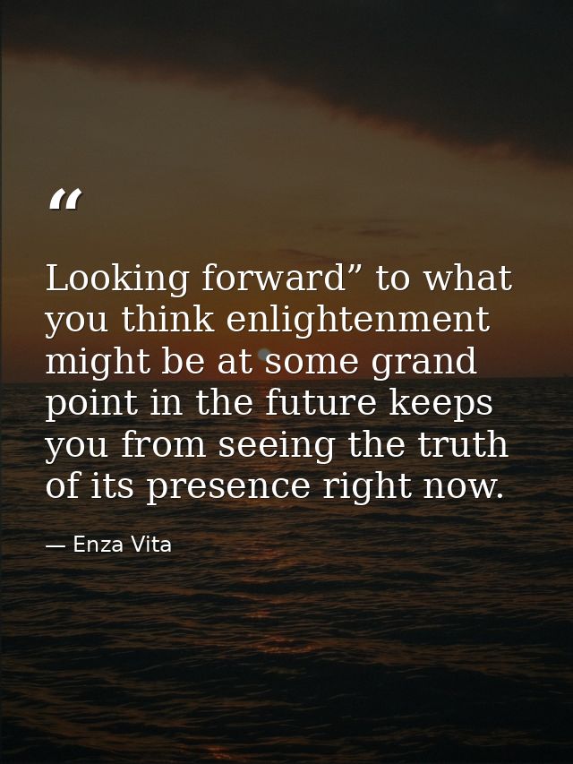 Looking forward” to what you think enlightenment might be at some grand point in the future keeps you from seeing the tr — Enza Vita