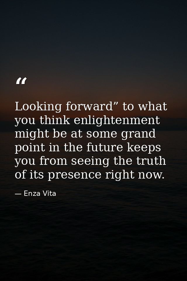 Looking forward” to what you think enlightenment might be at some grand point in the future keeps you from seeing the tr — Enza Vita