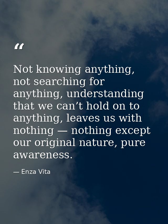 Not knowing anything, not searching for anything, understanding that we can’t hold on to anything, leaves us with nothin — Enza Vita