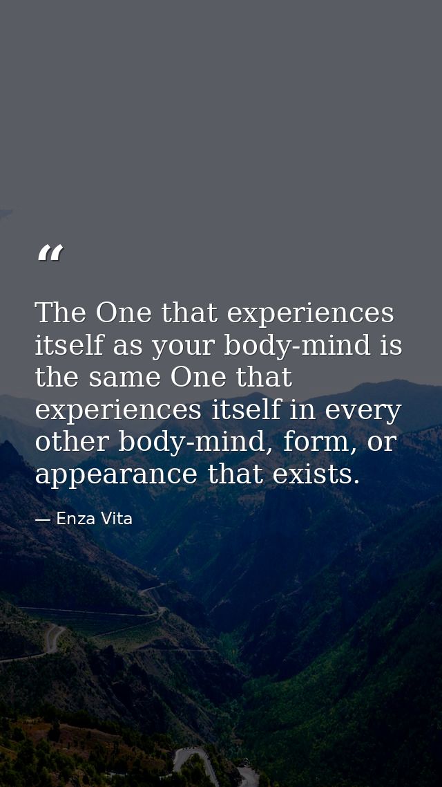 The One that experiences itself as your body-mind is the same One that experiences itself in every other body-mind, form — Enza Vita