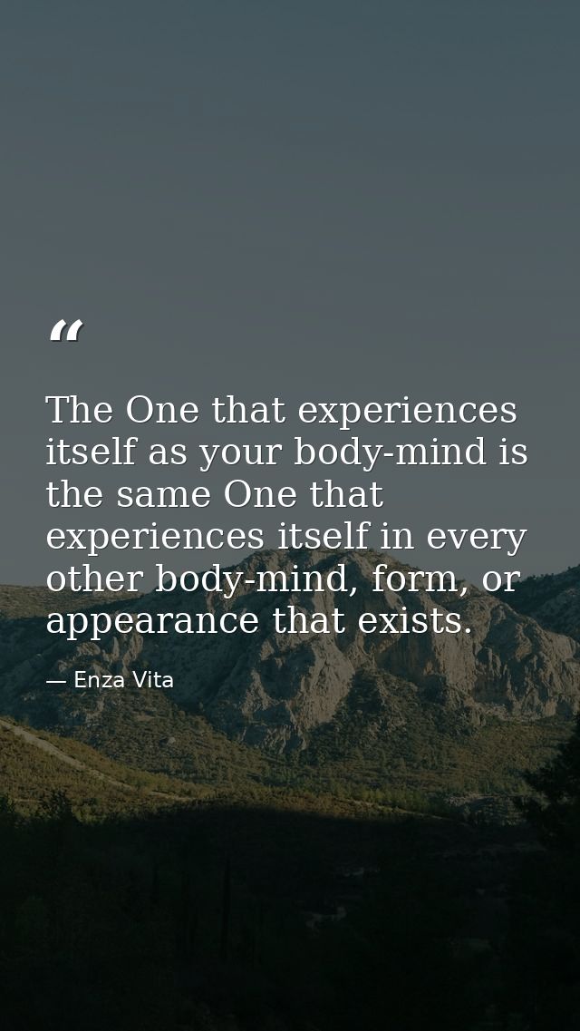 The One that experiences itself as your body-mind is the same One that experiences itself in every other body-mind, form — Enza Vita
