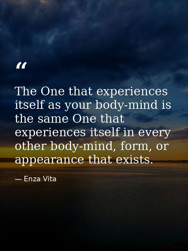 The One that experiences itself as your body-mind is the same One that experiences itself in every other body-mind, form — Enza Vita