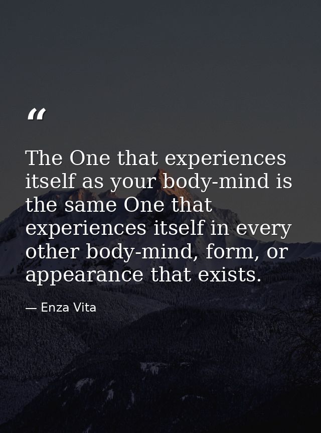 The One that experiences itself as your body-mind is the same One that experiences itself in every other body-mind, form — Enza Vita