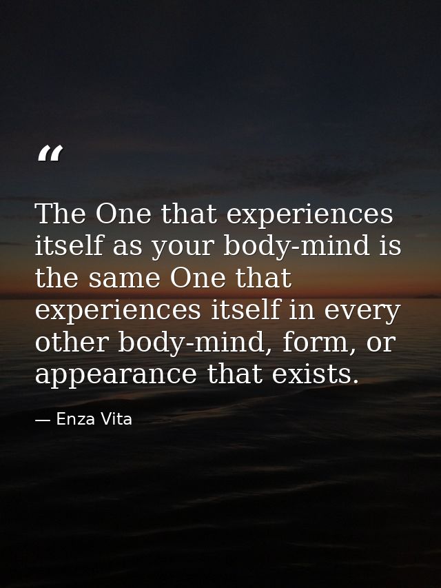 The One that experiences itself as your body-mind is the same One that experiences itself in every other body-mind, form — Enza Vita
