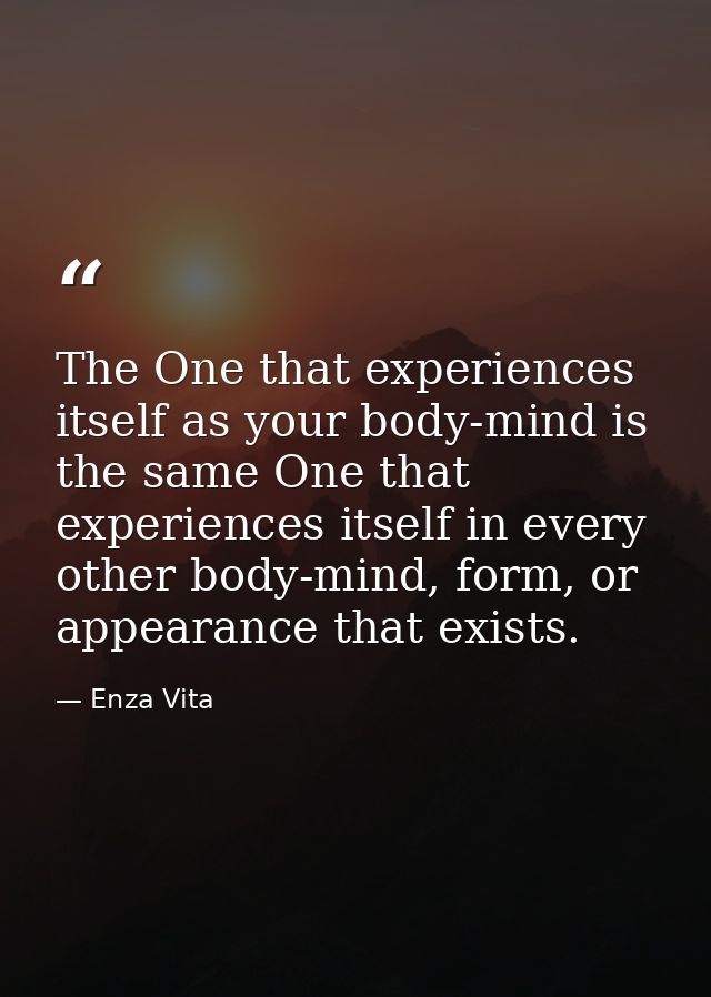 The One that experiences itself as your body-mind is the same One that experiences itself in every other body-mind, form — Enza Vita