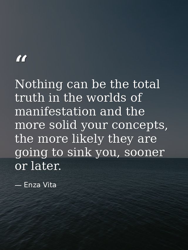 Nothing can be the total truth in the worlds of manifestation and the more solid your concepts, the more likely they are — Enza Vita