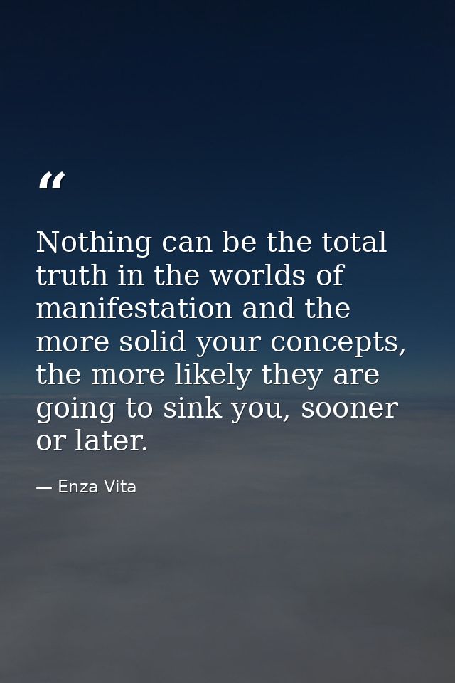 Nothing can be the total truth in the worlds of manifestation and the more solid your concepts, the more likely they are — Enza Vita