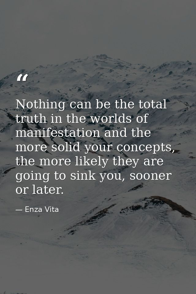 Nothing can be the total truth in the worlds of manifestation and the more solid your concepts, the more likely they are — Enza Vita