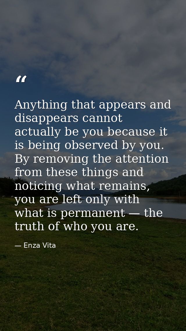 Anything that appears and disappears cannot actually be you because it is being observed by you. By removing the attenti — Enza Vita