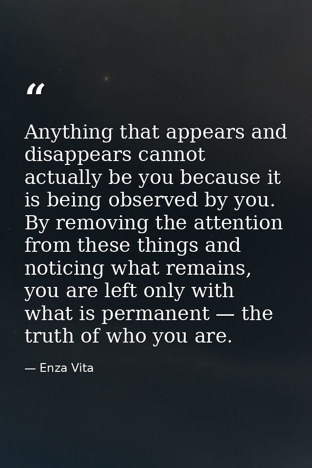 Anything that appears and disappears cannot actually be you because it is being observed by you. By removing the attenti — Enza Vita