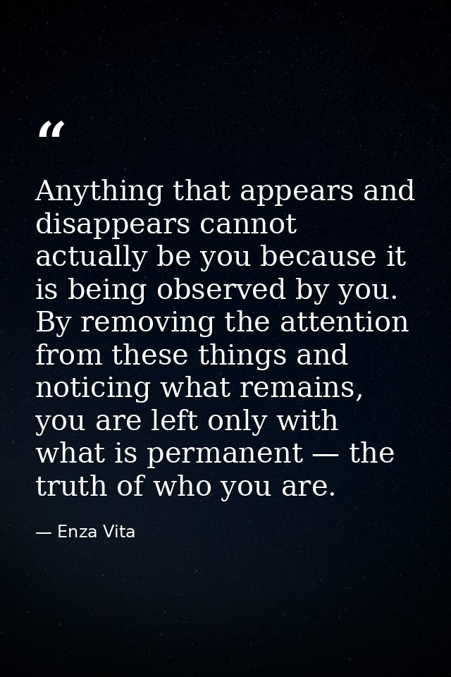 Anything that appears and disappears cannot actually be you because it is being observed by you. By removing the attenti — Enza Vita