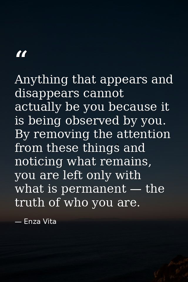 Anything that appears and disappears cannot actually be you because it is being observed by you. By removing the attenti — Enza Vita
