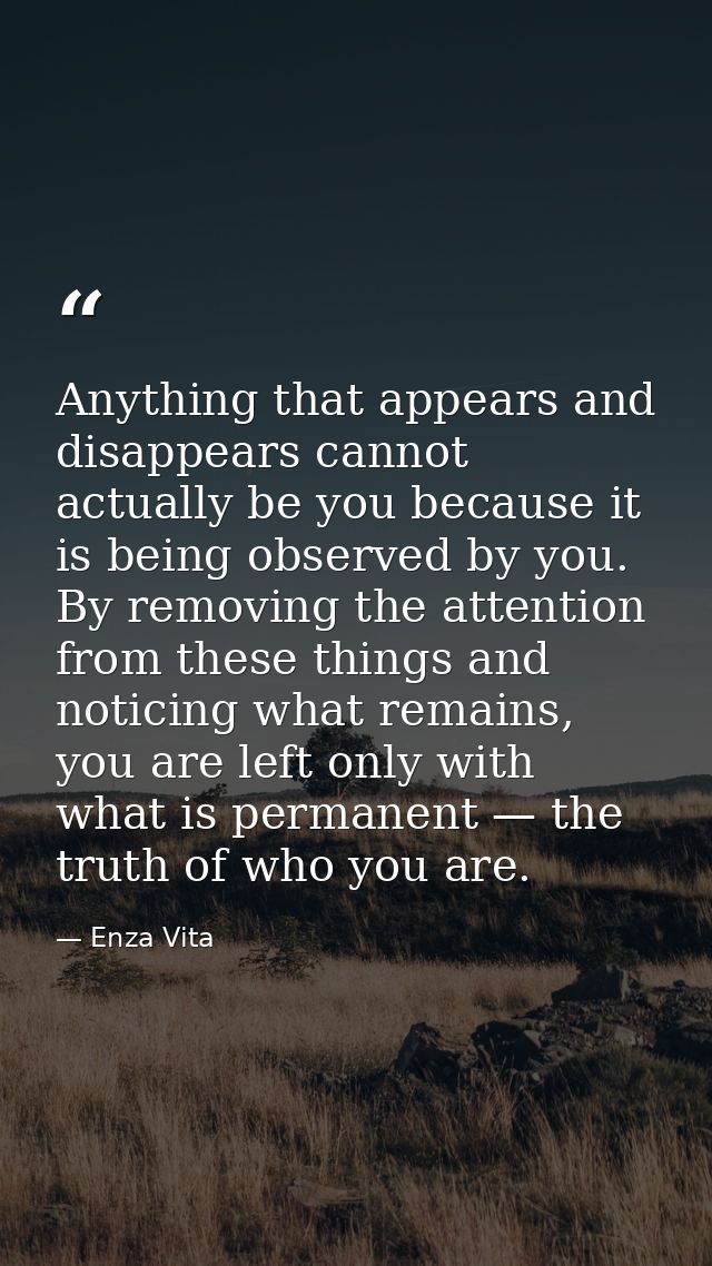 Anything that appears and disappears cannot actually be you because it is being observed by you. By removing the attenti — Enza Vita