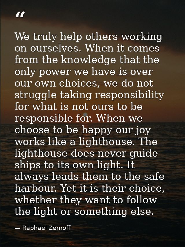 We truly help others working on ourselves. When it comes from the knowledge that the only power we have is over our own  — Raphael Zernoff