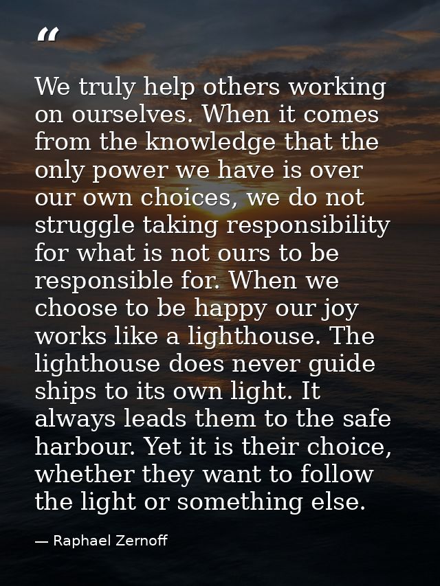 We truly help others working on ourselves. When it comes from the knowledge that the only power we have is over our own  — Raphael Zernoff