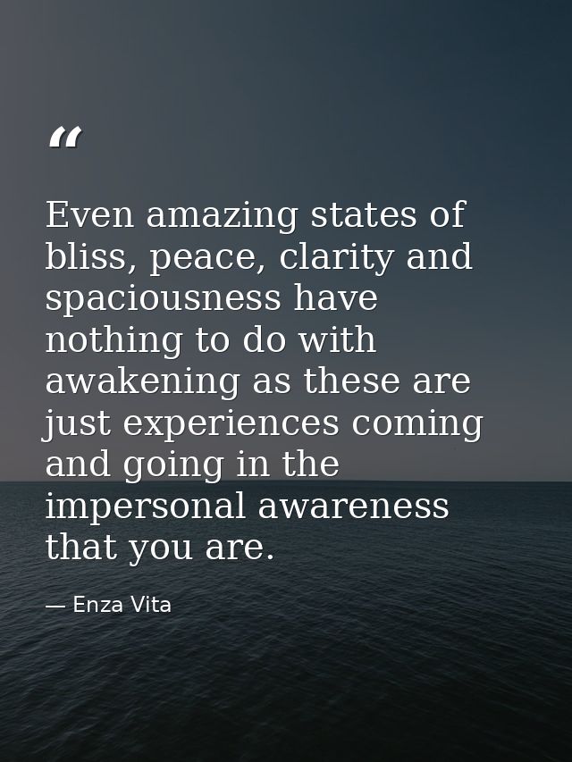 Even amazing states of bliss, peace, clarity and spaciousness have nothing to do with awakening as these are just experi — Enza Vita