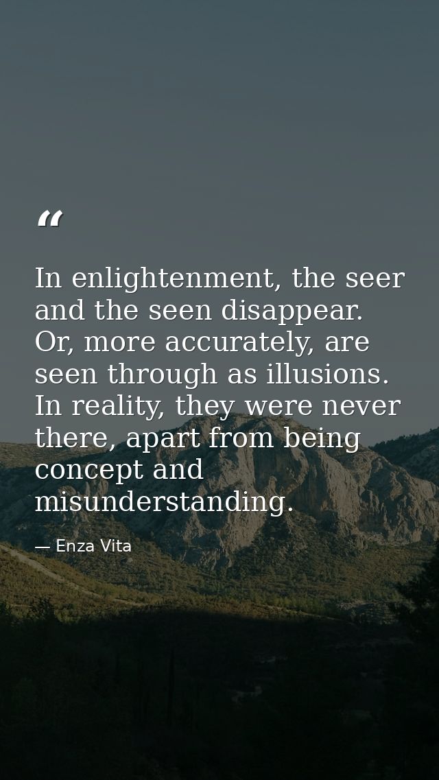 In enlightenment, the seer and the seen disappear. Or, more accurately, are seen through as illusions. In reality, they  — Enza Vita