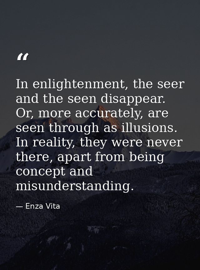 In enlightenment, the seer and the seen disappear. Or, more accurately, are seen through as illusions. In reality, they  — Enza Vita