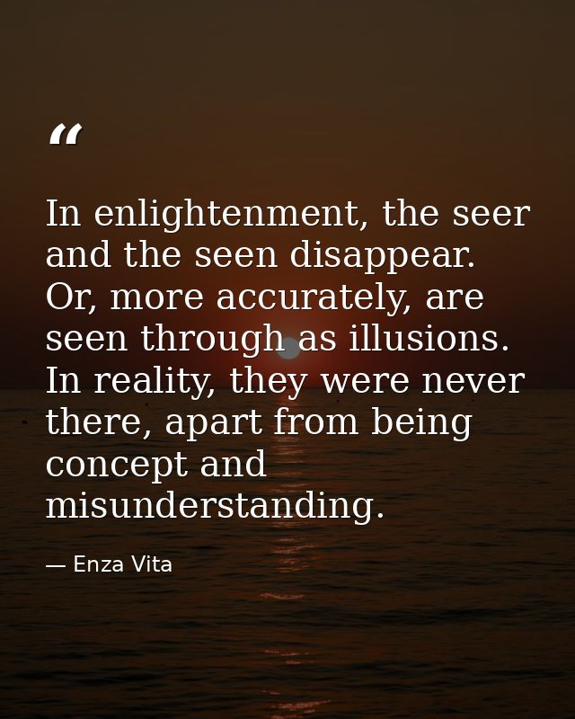 In enlightenment, the seer and the seen disappear. Or, more accurately, are seen through as illusions. In reality, they  — Enza Vita