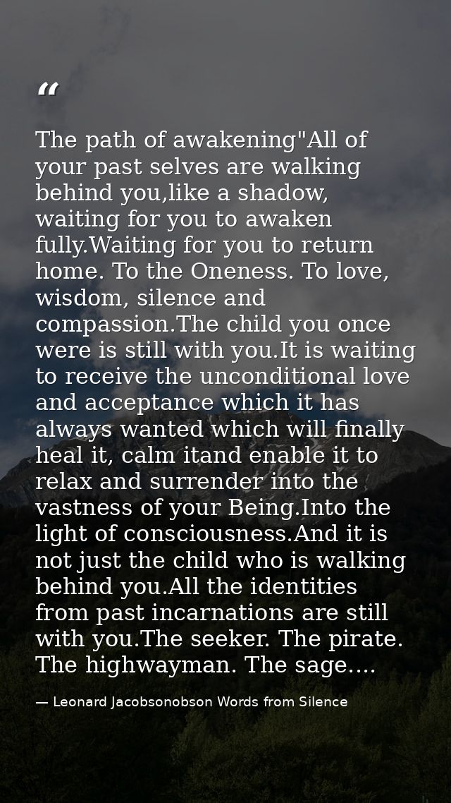 The path of awakening"All of your past selves are walking behind you,like a shadow, waiting for you to awaken fully.Wait — Leonard Jacobsonobson Words from Silence